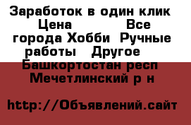 Заработок в один клик › Цена ­ 1 000 - Все города Хобби. Ручные работы » Другое   . Башкортостан респ.,Мечетлинский р-н